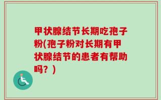 甲状腺结节长期吃孢子粉(孢子粉对长期有甲状腺结节的患者有帮助吗？)