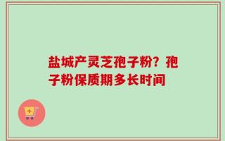 盐城产灵芝孢子粉？孢子粉保质期多长时间