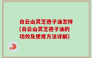 白云山灵芝孢子油怎样(白云山灵芝孢子油的功效及使用方法详解)