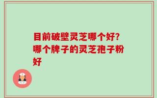 目前破壁灵芝哪个好？哪个牌子的灵芝孢子粉好