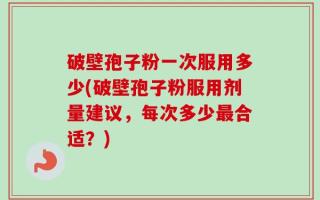 破壁孢子粉一次服用多少(破壁孢子粉服用剂量建议，每次多少最合适？)