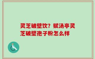 灵芝破壁饮？赋汤亭灵芝破壁孢子粉怎么样