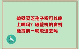 破壁灵芝孢子粉可以晚上喝吗？破壁机的食材能提前一晚放进去吗