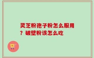 灵芝粉孢子粉怎么服用？破壁粉该怎么吃