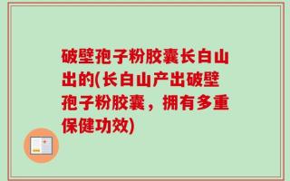 破壁孢子粉胶囊长白山出的(长白山产出破壁孢子粉胶囊，拥有多重保健功效)
