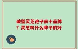 破壁灵芝孢子前十品牌？灵芝粉什么牌子的好