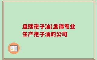 盘锦孢子油(盘锦专业生产孢子油的公司