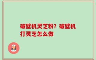破壁机灵芝粉？破壁机打灵芝怎么做
