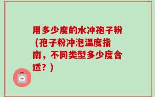 用多少度的水冲孢子粉 (孢子粉冲泡温度指南，不同类型多少度合适？)