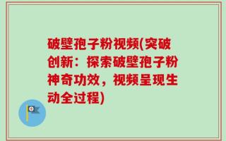 破壁孢子粉视频(突破创新：探索破壁孢子粉神奇功效，视频呈现生动全过程)