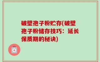 破壁孢子粉贮存(破壁孢子粉储存技巧：延长保质期的秘诀)