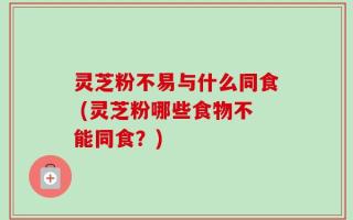 灵芝粉不易与什么同食 (灵芝粉哪些食物不能同食？)