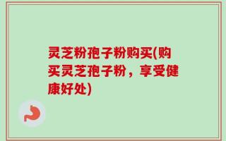 灵芝粉孢子粉购买(购买灵芝孢子粉，享受健康好处)
