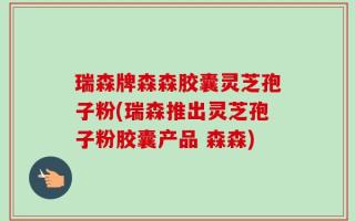 瑞森牌森森胶囊灵芝孢子粉(瑞森推出灵芝孢子粉胶囊产品 森森)