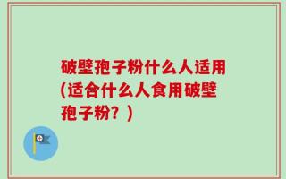 破壁孢子粉什么人适用(适合什么人食用破壁孢子粉？)