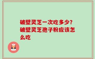 破壁灵芝一次吃多少？破壁灵芝孢子粉应该怎么吃