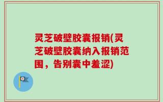 灵芝破壁胶囊报销(灵芝破壁胶囊纳入报销范围，告别囊中羞涩)