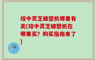 琼中灵芝破壁机哪里有卖(琼中灵芝破壁机在哪里买？购买指南来了)