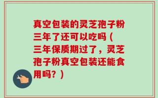 真空包装的灵芝孢子粉三年了还可以吃吗 (三年保质期过了，灵芝孢子粉真空包装还能食用吗？)