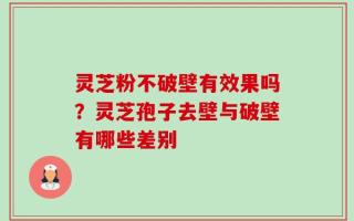 灵芝粉不破壁有效果吗？灵芝孢子去壁与破壁有哪些差别