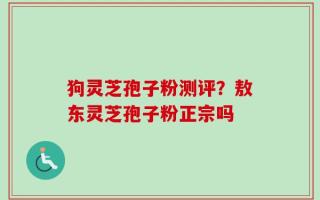狗灵芝孢子粉测评？敖东灵芝孢子粉正宗吗