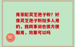 用茶配灵芝孢子粉？好像灵芝孢子粉挺多人用的，我同事说也很方便服用，效果可以吗