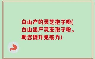 白山产的灵芝孢子粉(白山出产灵芝孢子粉，助您提升免疫力)