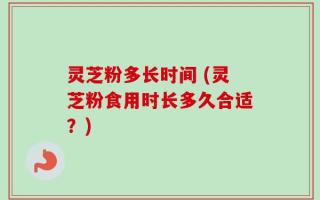 灵芝粉多长时间 (灵芝粉食用时长多久合适？)