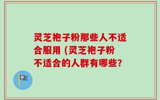 灵芝袍子粉那些人不适合服用 (灵芝袍子粉不适合的人群有哪些？