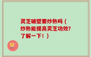 灵芝破壁要炒熟吗 (炒熟能提高灵芝功效？了解一下！)