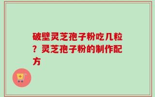 破壁灵芝孢子粉吃几粒？灵芝孢子粉的制作配方
