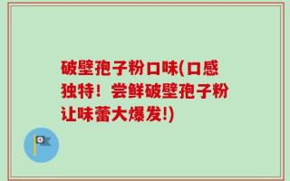 破壁孢子粉口味(口感独特！尝鲜破壁孢子粉让味蕾大爆发!)