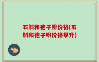 石斛和孢子粉价格(石斛和孢子粉价格攀升)