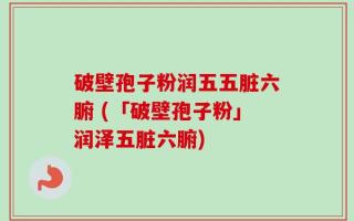 破壁孢子粉润五五脏六腑 (「破壁孢子粉」润泽五脏六腑)
