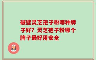 破壁灵芝孢子粉哪种牌子好？灵芝孢子粉哪个牌子最好用安全