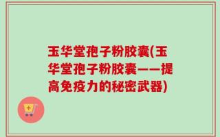 玉华堂孢子粉胶囊(玉华堂孢子粉胶囊——提高免疫力的秘密武器)