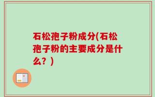 石松孢子粉成分(石松孢子粉的主要成分是什么？)