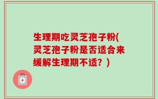 生理期吃灵芝孢子粉(灵芝孢子粉是否适合来缓解生理期不适？)