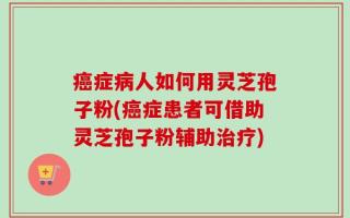 癌症病人如何用灵芝孢子粉(癌症患者可借助灵芝孢子粉辅助治疗)