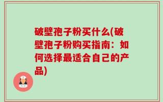 破壁孢子粉买什么(破壁孢子粉购买指南：如何选择最适合自己的产品)