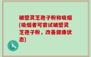 破壁灵芝孢子粉和吸烟(吸烟者可尝试破壁灵芝孢子粉，改善健康状态)