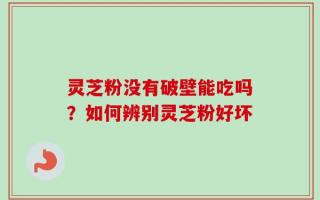 灵芝粉没有破壁能吃吗？如何辨别灵芝粉好坏