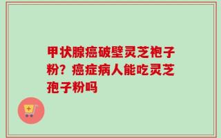 甲状腺癌破壁灵芝袍子粉？癌症病人能吃灵芝孢子粉吗