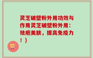 灵芝破壁粉外用功效与作用灵芝破壁粉外用：祛疤美肤，提高免疫力！)