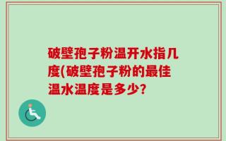 破壁孢子粉温开水指几度(破壁孢子粉的最佳温水温度是多少？