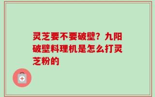 灵芝要不要破壁？九阳破壁料理机是怎么打灵芝粉的