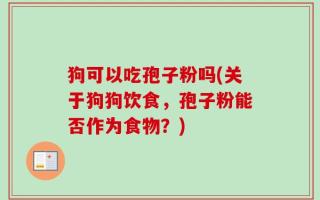 狗可以吃孢子粉吗(关于狗狗饮食，孢子粉能否作为食物？)
