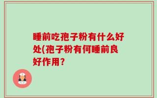 睡前吃孢子粉有什么好处(孢子粉有何睡前良好作用？