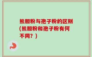 熊胆粉与孢子粉的区别(熊胆粉和孢子粉有何不同？)