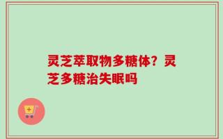 灵芝萃取物多糖体？灵芝多糖治失眠吗